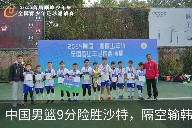 中国男篮9分险胜沙特，隔空输韩国，苏群再发声，拒谈青年队打亚运