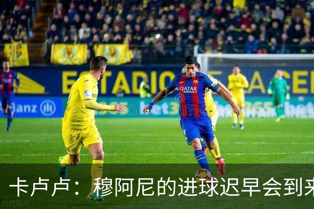 卡卢卢：穆阿尼的进球迟早会到来 不能将欧联杯视为夺冠的捷径
