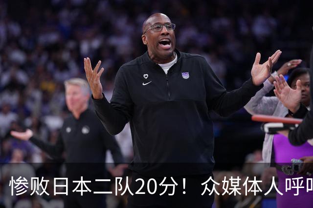 惨败日本二队20分！众媒体人呼吁郭士强下课，名记：杜锋接手吧
